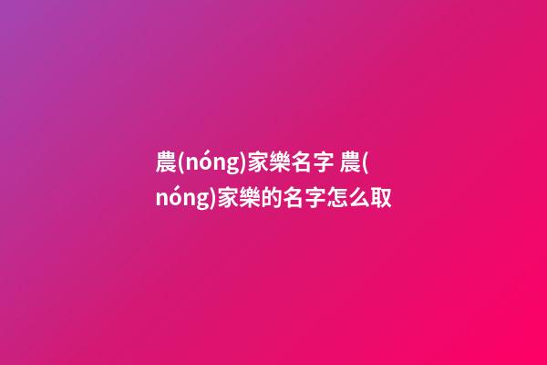 農(nóng)家樂名字 農(nóng)家樂的名字怎么取-第1張-公司起名-玄機派